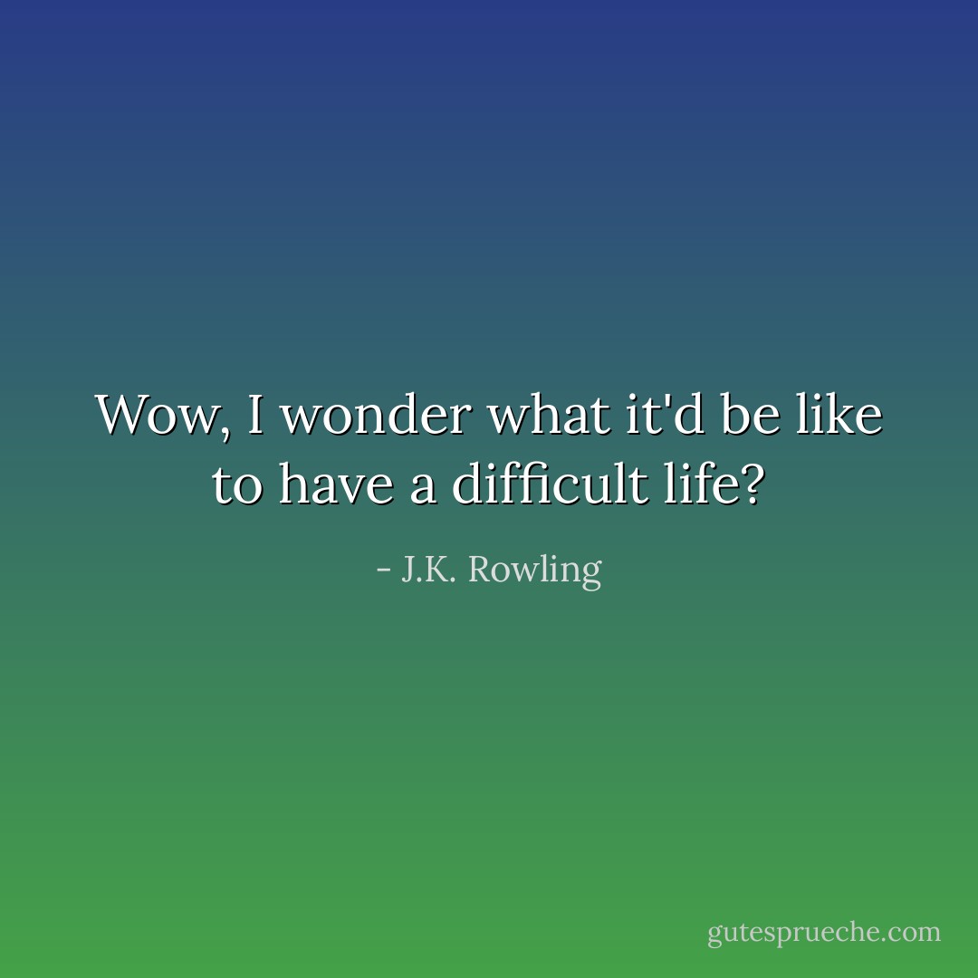 Wow, I wonder what it'd be like to have a difficult life? - J.K. Rowling