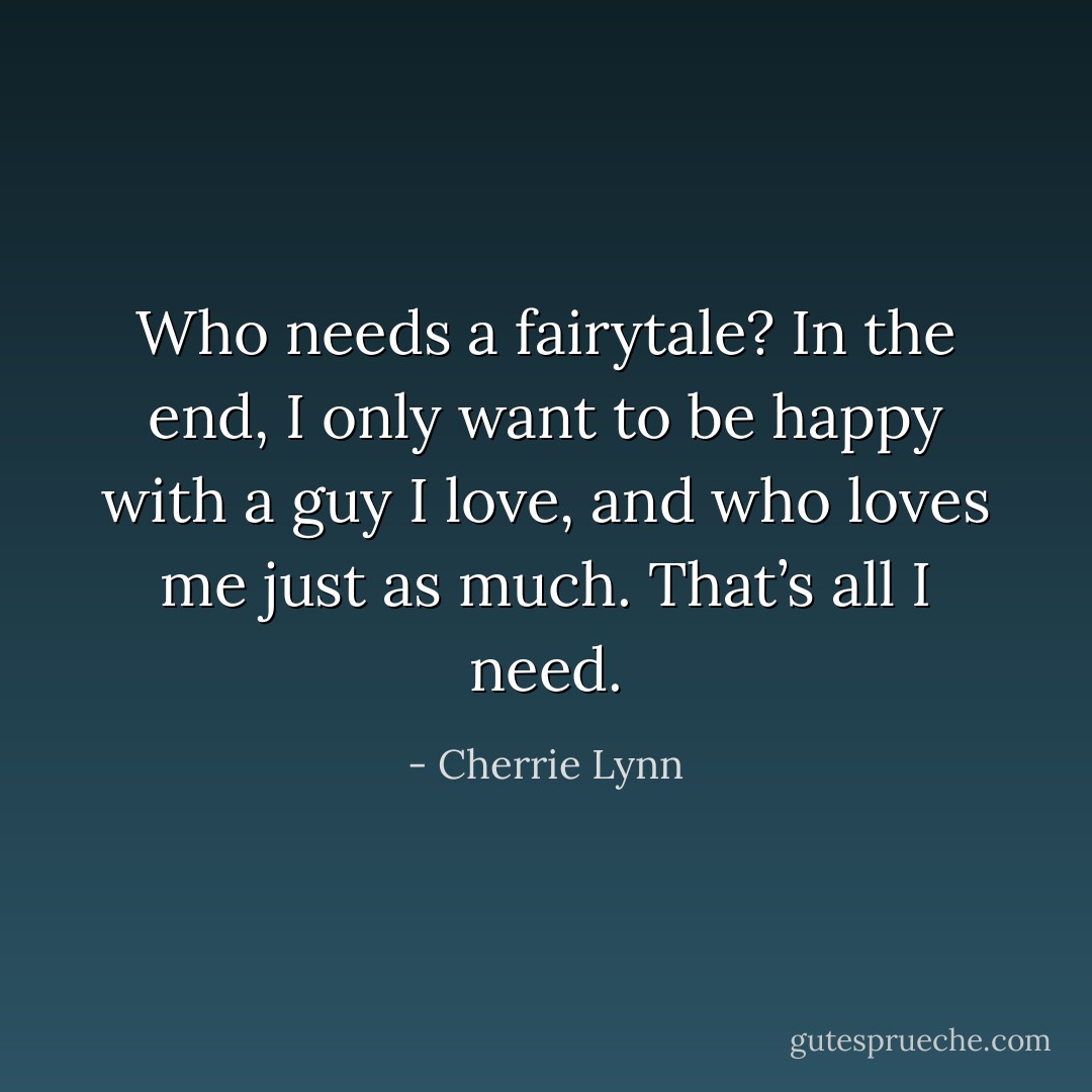 Who needs a fairytale? In the end, I only want to be happy with a guy I love, and who loves me just as much. That’s all I need. - Cherrie Lynn