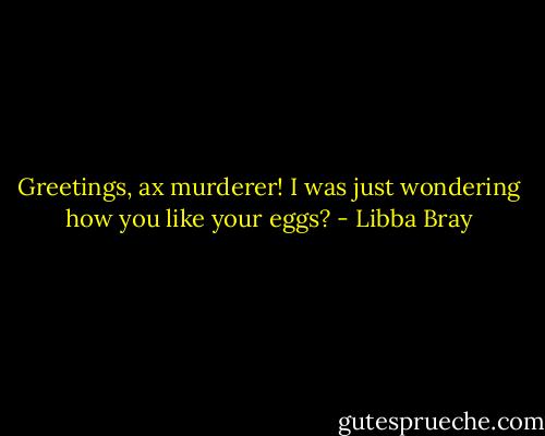 Greetings, ax murderer! I was just wondering how you like your eggs? - Libba Bray