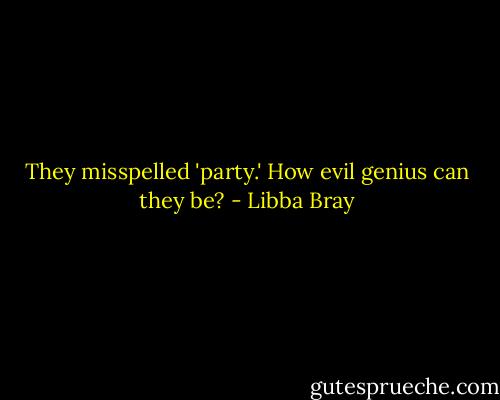 They misspelled 'party.' How evil genius can they be? - Libba Bray
