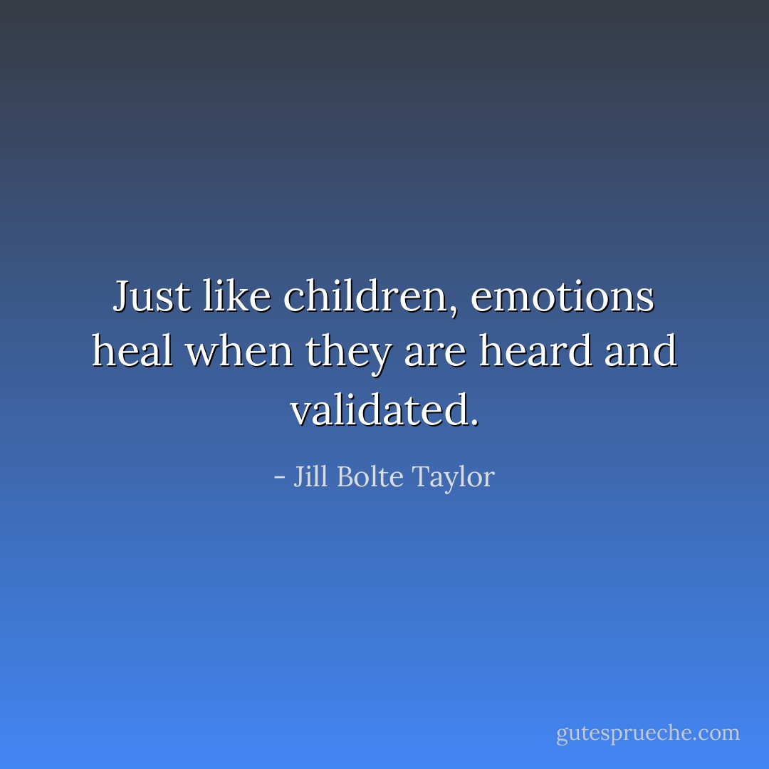 Just like children, emotions heal when they are heard and validated. - Jill Bolte Taylor