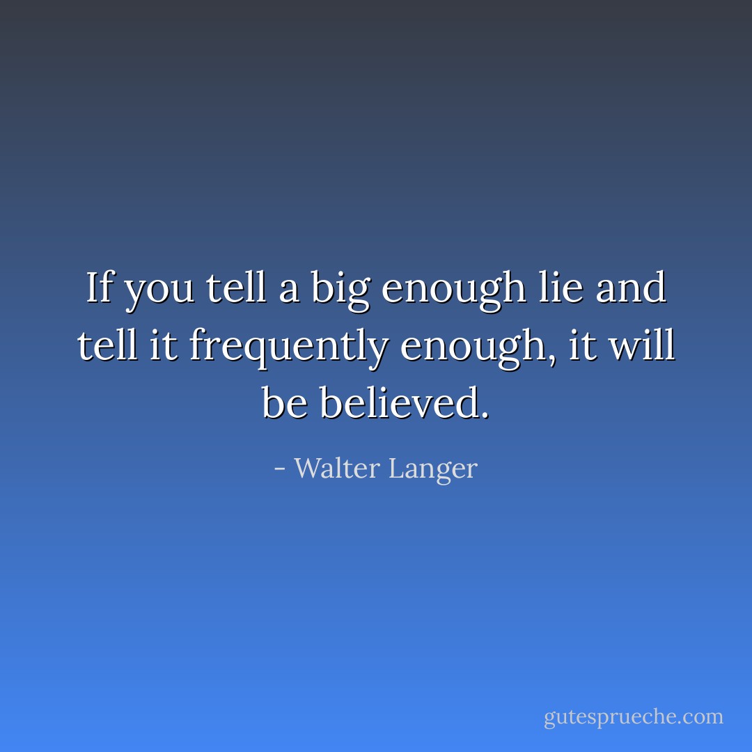 If you tell a big enough lie and tell it frequently enough, it will be believed. - Walter Langer