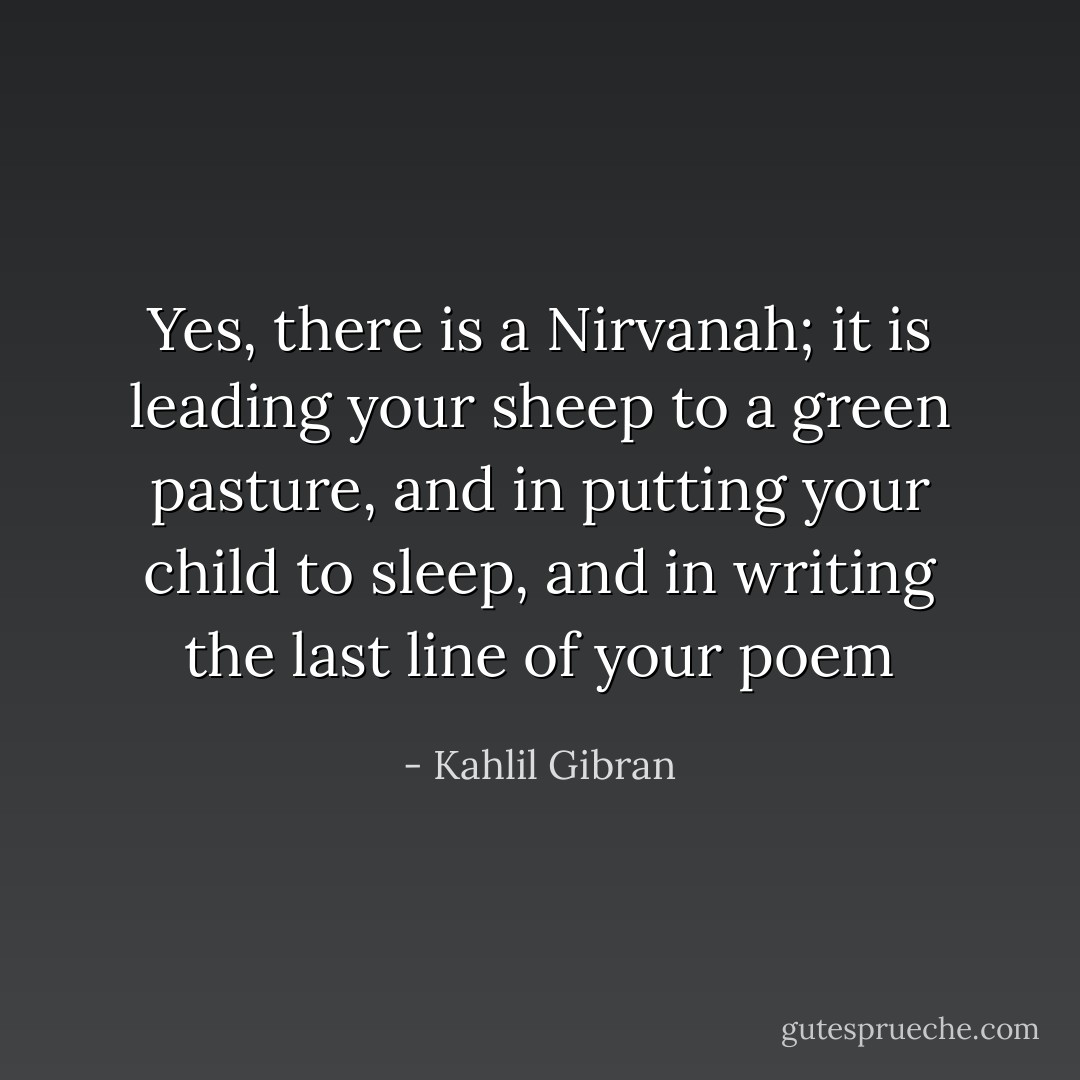 Yes, there is a Nirvanah; it is leading your sheep to a green pasture, and in putting your child to sleep, and in writing the last line of your poem - Kahlil Gibran
