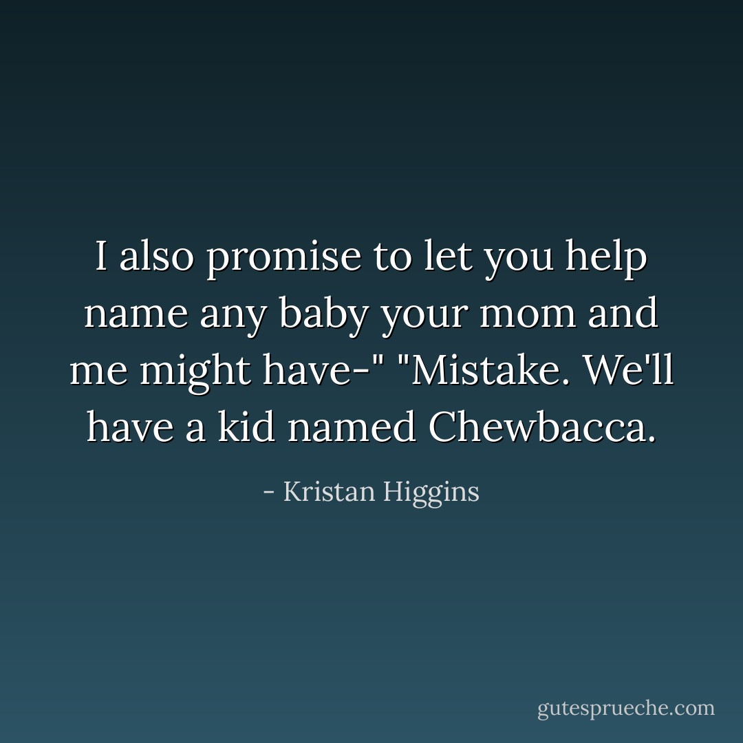 I also promise to let you help name any baby your mom and me might have-"<br />"Mistake. We'll have a kid named Chewbacca. - Kristan Higgins