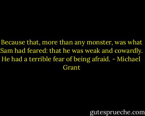 Because that, more than any monster, was what Sam had feared: that he was weak and cowardly. He had a terrible fear of being afraid. - Michael  Grant