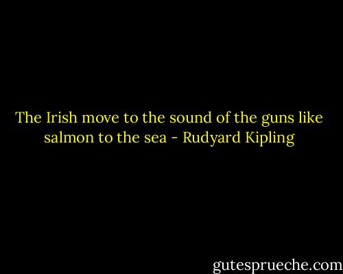 The Irish move to the sound of the guns like salmon to the sea - Rudyard Kipling