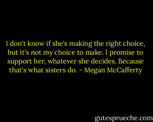 I don't know if she's making the right choice, but it's not my choice to make. I promise to support her, whatever she decides. Because that's what sisters do. - Megan McCafferty