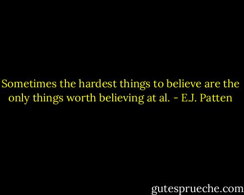 Sometimes the hardest things to believe are the only things worth believing at al. - E.J. Patten