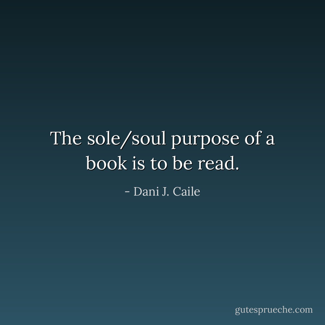 The sole/soul purpose of a book is to be read. - Dani J. Caile