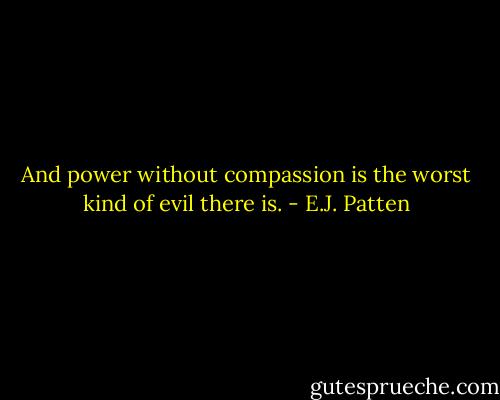 And power without compassion is the worst kind of evil there is. - E.J. Patten