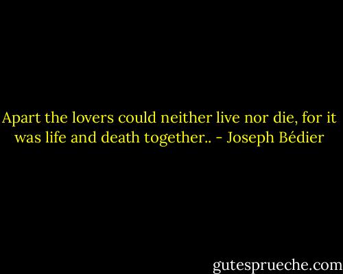 Apart the lovers could neither live nor die, for it was life and death together.. - Joseph Bédier