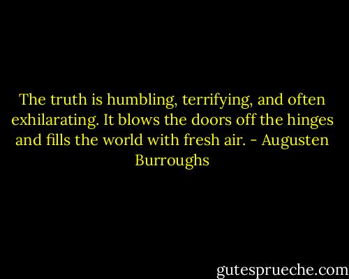 The truth is humbling, terrifying, and often exhilarating. It blows the doors off the hinges and fills the world with fresh air. - Augusten Burroughs