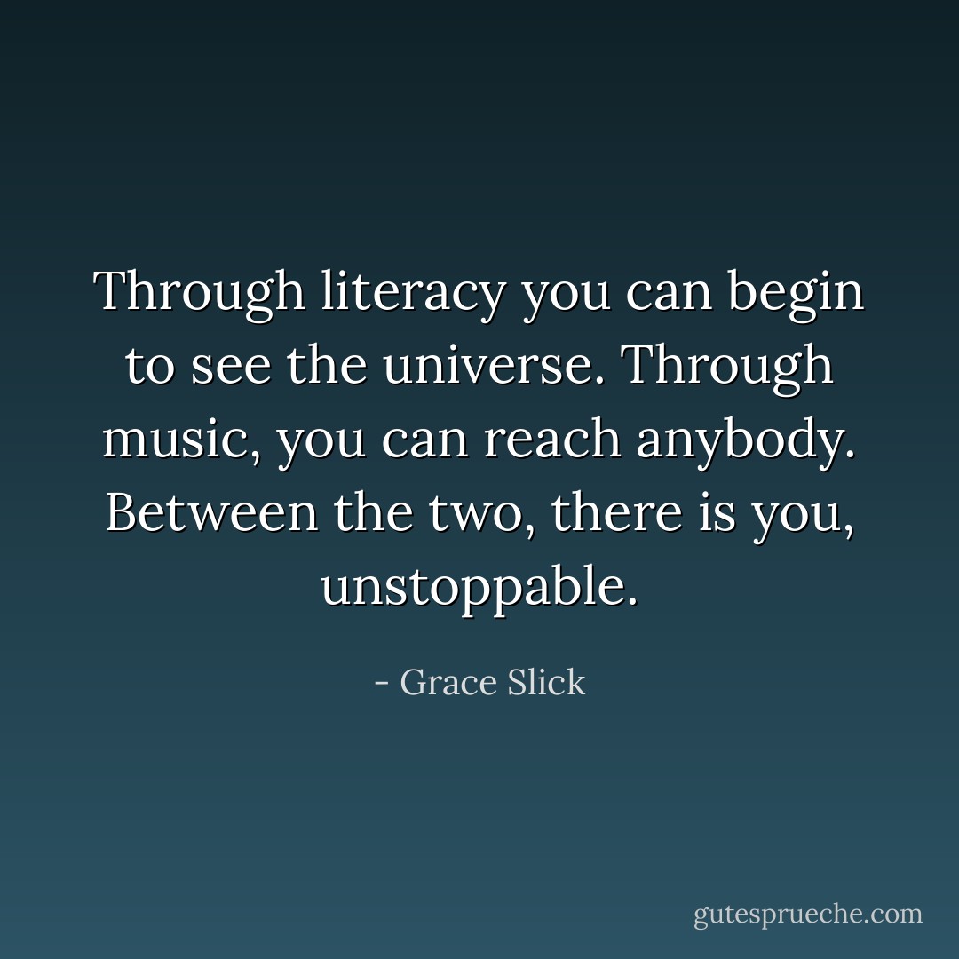 Through literacy you can begin to see the universe. Through music, you can reach anybody. Between the two, there is you, unstoppable. - Grace Slick