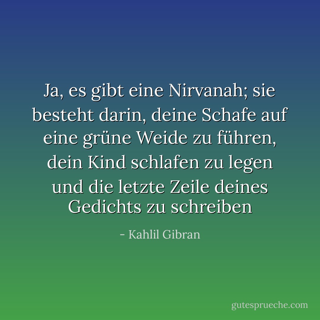 Ja, es gibt eine Nirvanah; sie besteht darin, deine Schafe auf eine grüne Weide zu führen, dein Kind schlafen zu legen und die letzte Zeile deines Gedichts zu schreiben - Kahlil Gibran<