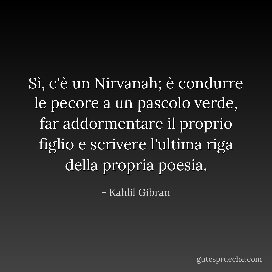Sì, c'è un Nirvanah; è condurre le pecore a un pascolo verde, far addormentare il proprio figlio e scrivere l'ultima riga della propria poesia. - Kahlil Gibran