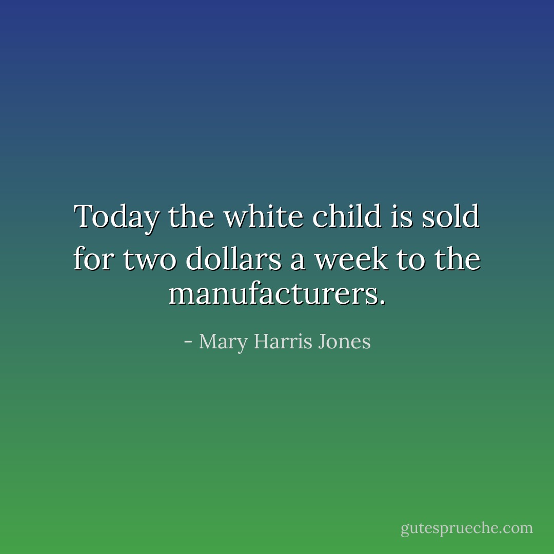 Today the white child is sold for two dollars a week to the manufacturers. - Mary Harris Jones