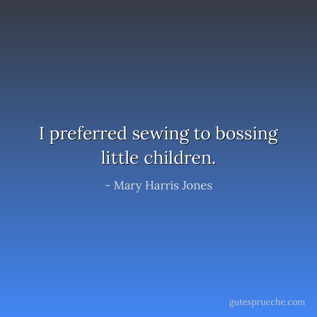 I preferred sewing to bossing little children. - Mary Harris Jones