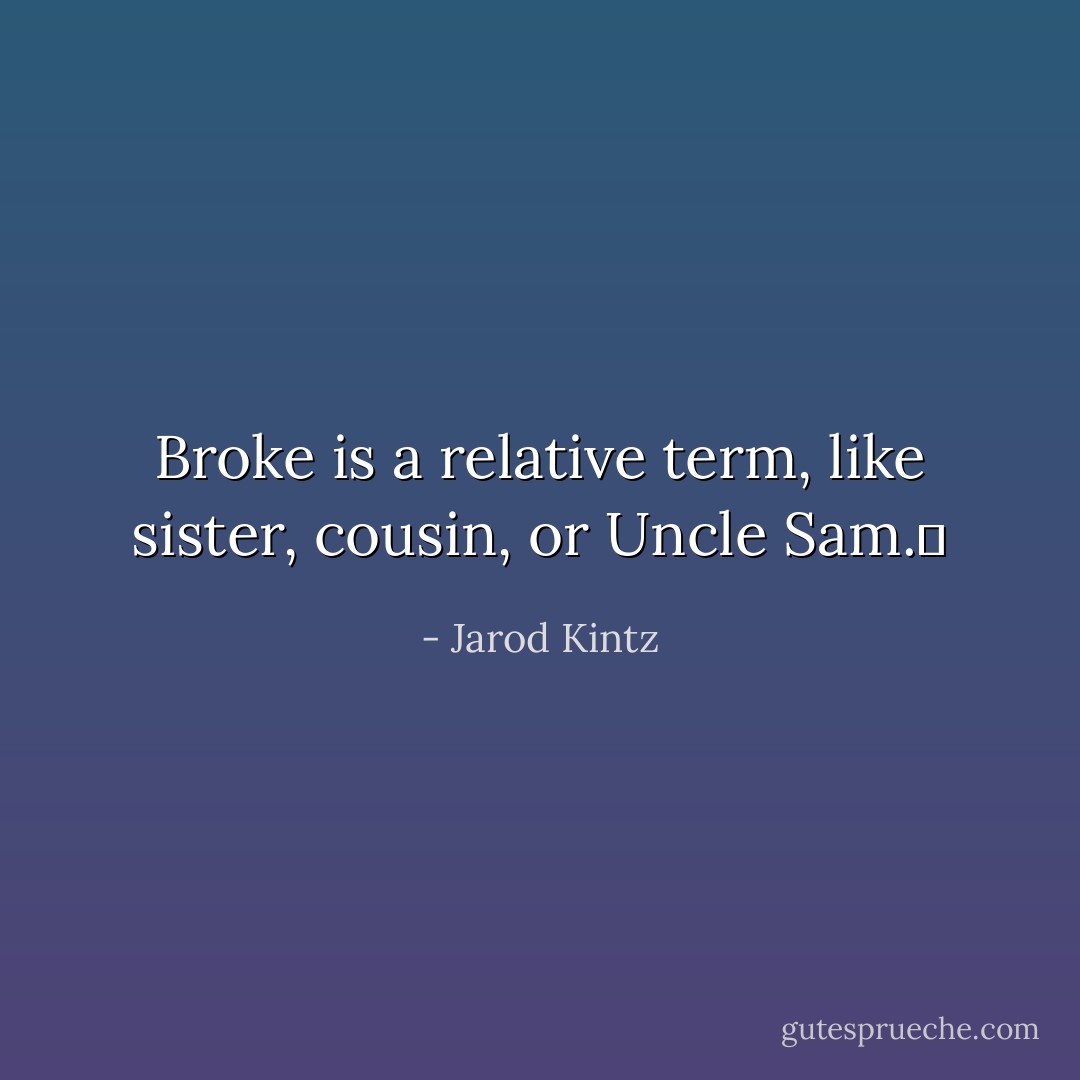 Broke is a relative term, like sister, cousin, or Uncle Sam.  - Jarod Kintz