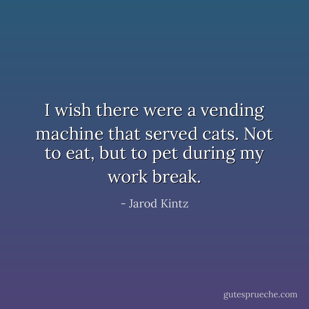 I wish there were a vending machine that served cats. Not to eat, but to pet during my work break. - Jarod Kintz