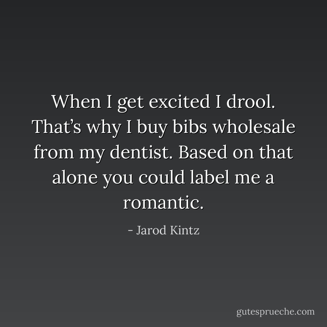 When I get excited I drool. That’s why I buy bibs wholesale from my dentist. Based on that alone you could label me a romantic. - Jarod Kintz