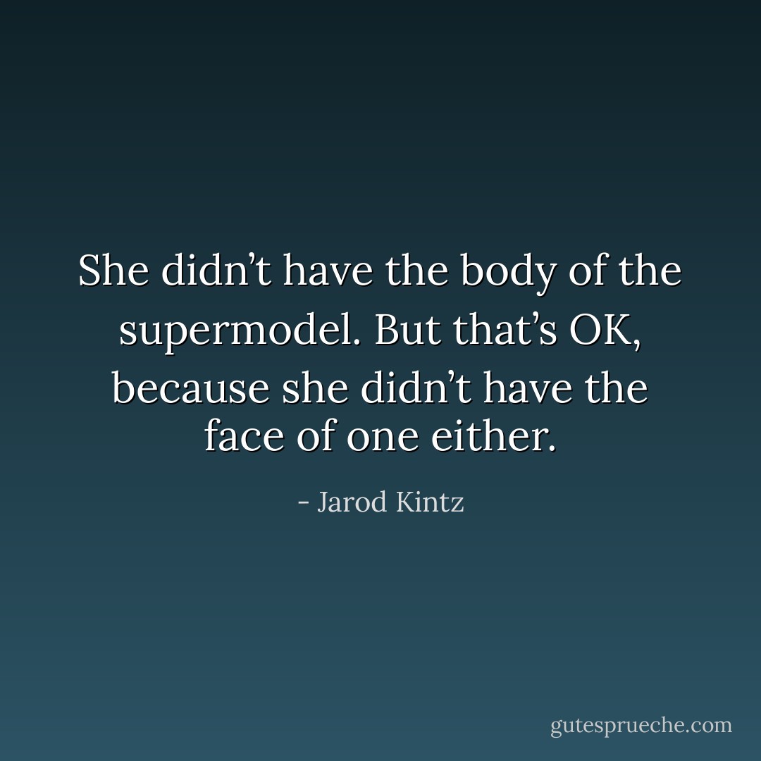 She didn’t have the body of the supermodel. But that’s OK, because she didn’t have the face of one either. - Jarod Kintz