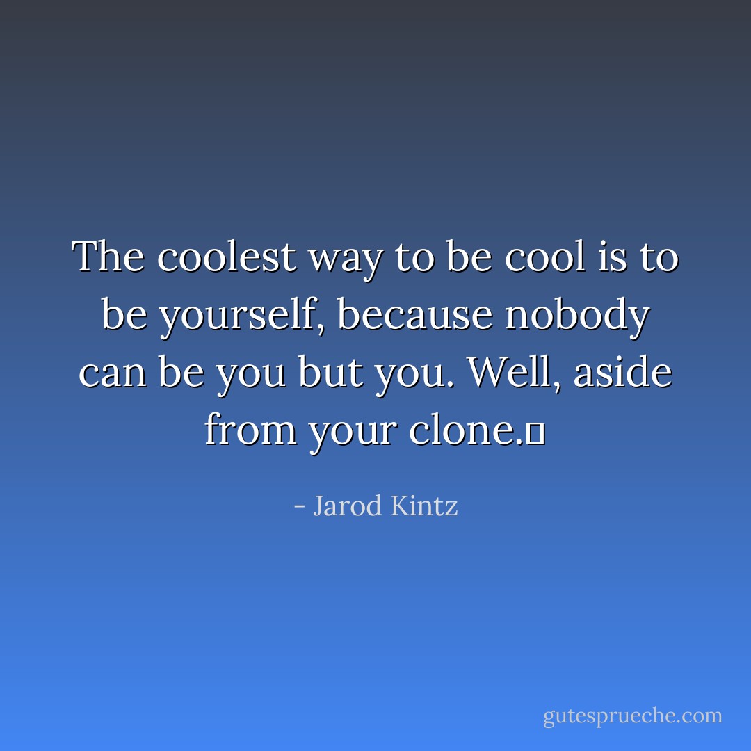 The coolest way to be cool is to be yourself, because nobody can be you but you. Well, aside from your clone.  - Jarod Kintz