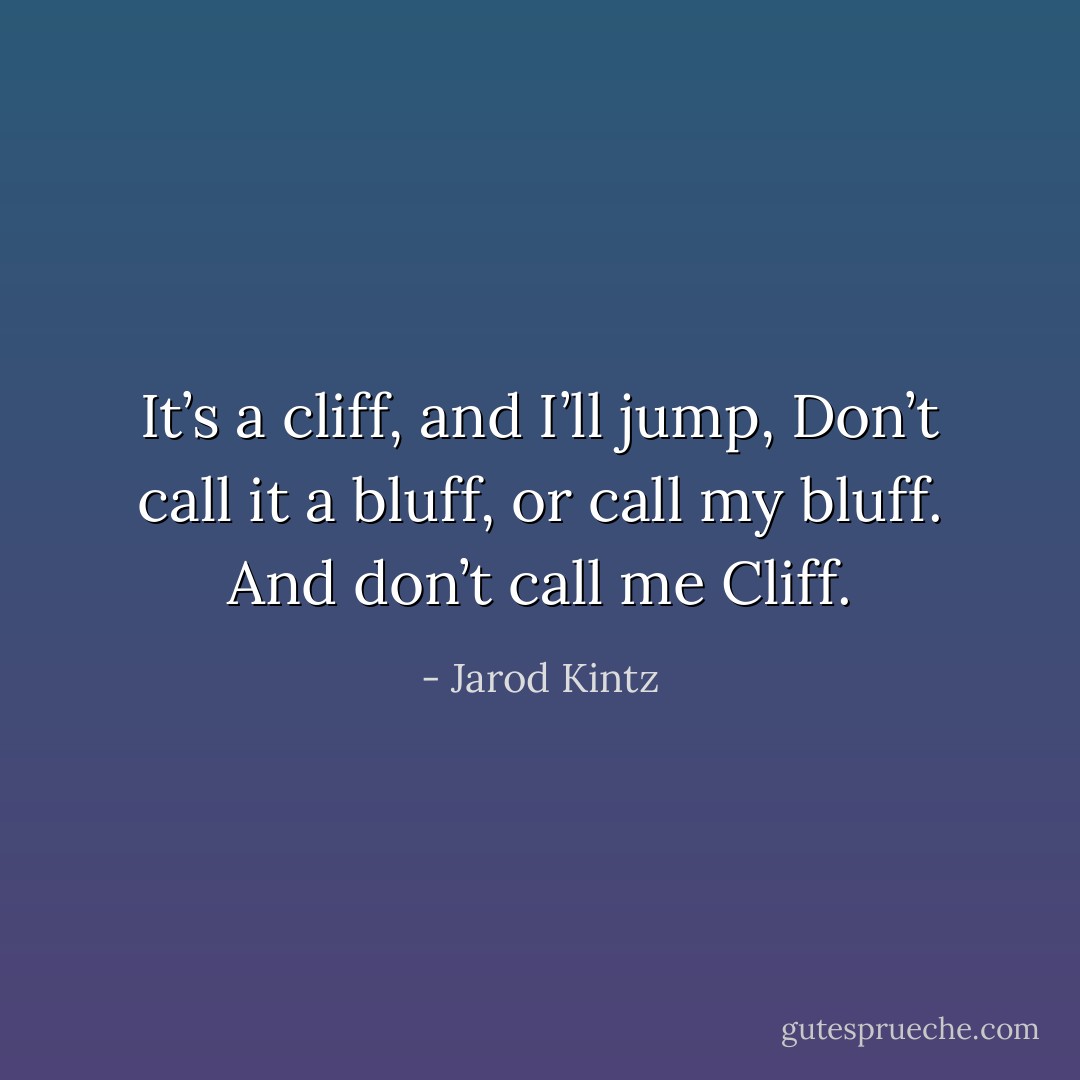 It’s a cliff, and I’ll jump, Don’t call it a bluff, or call my bluff. And don’t call me Cliff. - Jarod Kintz