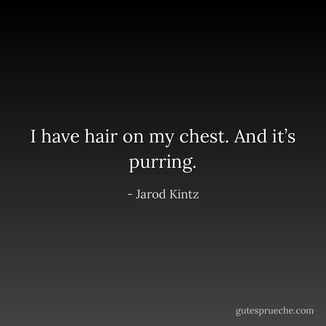 I have hair on my chest. And it’s purring. - Jarod Kintz