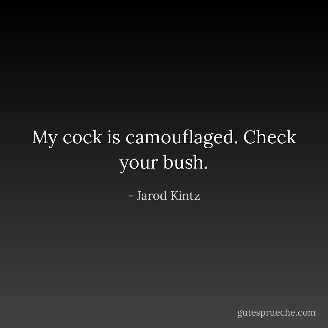My cock is camouflaged. Check your bush. - Jarod Kintz
