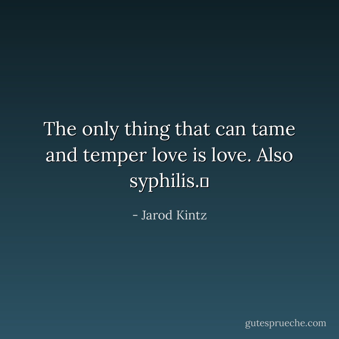 The only thing that can tame and temper love is love. Also syphilis.  - Jarod Kintz