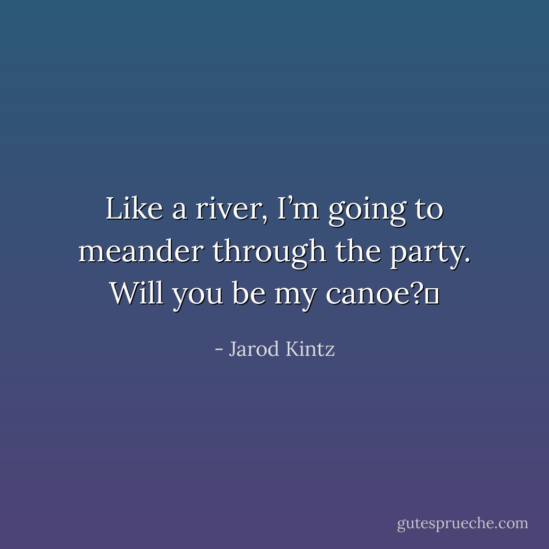 Like a river, I’m going to meander through the party. Will you be my canoe?  - Jarod Kintz