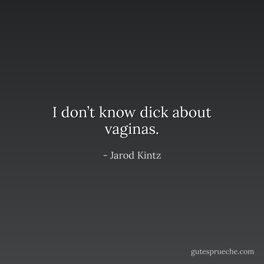 I don’t know dick about vaginas. - Jarod Kintz