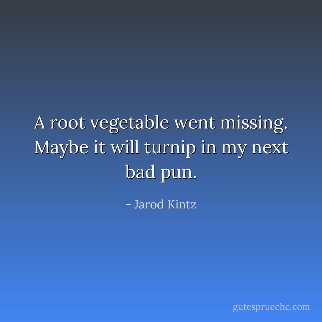 A root vegetable went missing. Maybe it will turnip in my next bad pun. - Jarod Kintz
