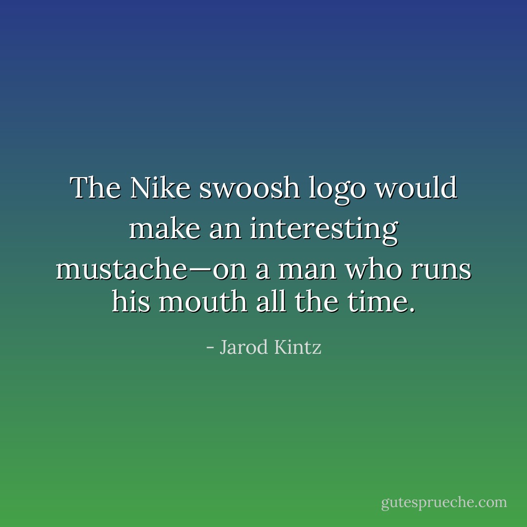 The Nike swoosh logo would make an interesting mustache—on a man who runs his mouth all the time. - Jarod Kintz