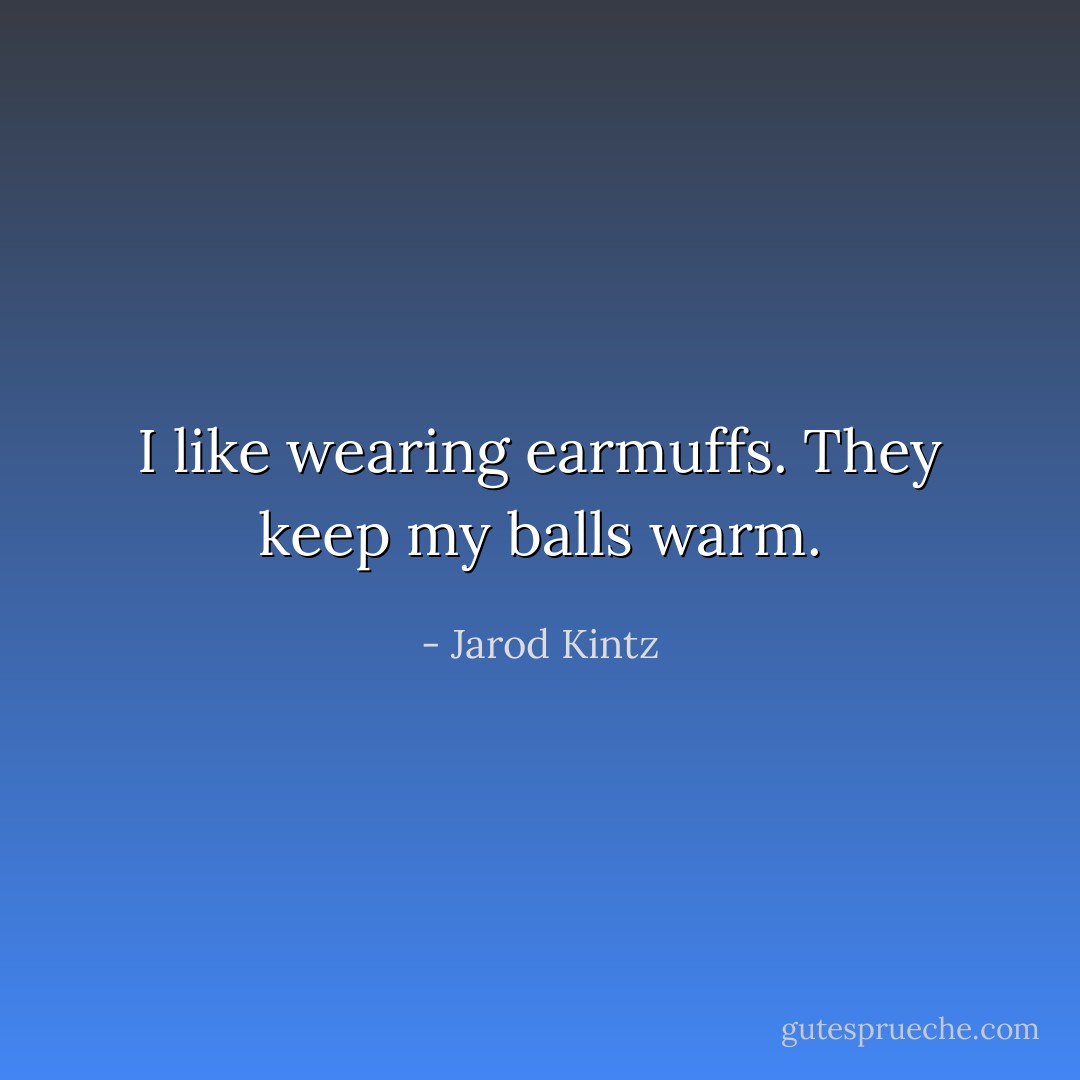 I like wearing earmuffs. They keep my balls warm. - Jarod Kintz