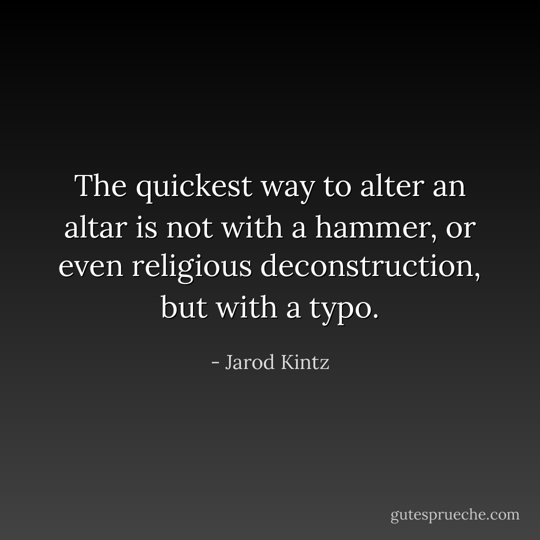 The quickest way to alter an altar is not with a hammer, or even religious deconstruction, but with a typo. - Jarod Kintz