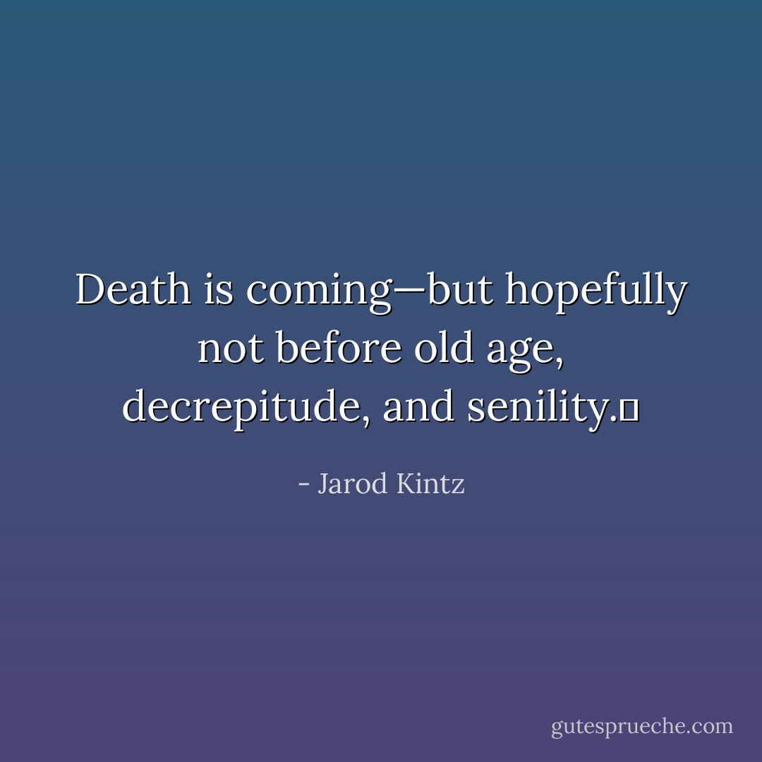 Death is coming—but hopefully not before old age, decrepitude, and senility.  - Jarod Kintz