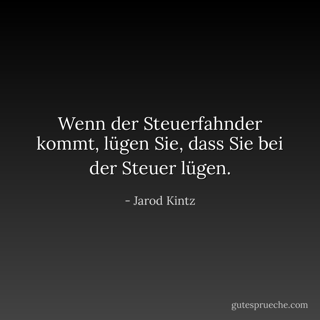 Wenn der Steuerfahnder kommt, lügen Sie, dass Sie bei der Steuer lügen. - Jarod Kintz<