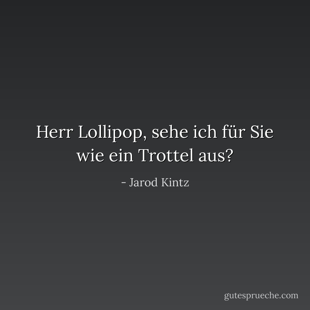 Herr Lollipop, sehe ich für Sie wie ein Trottel aus? - Jarod Kintz<