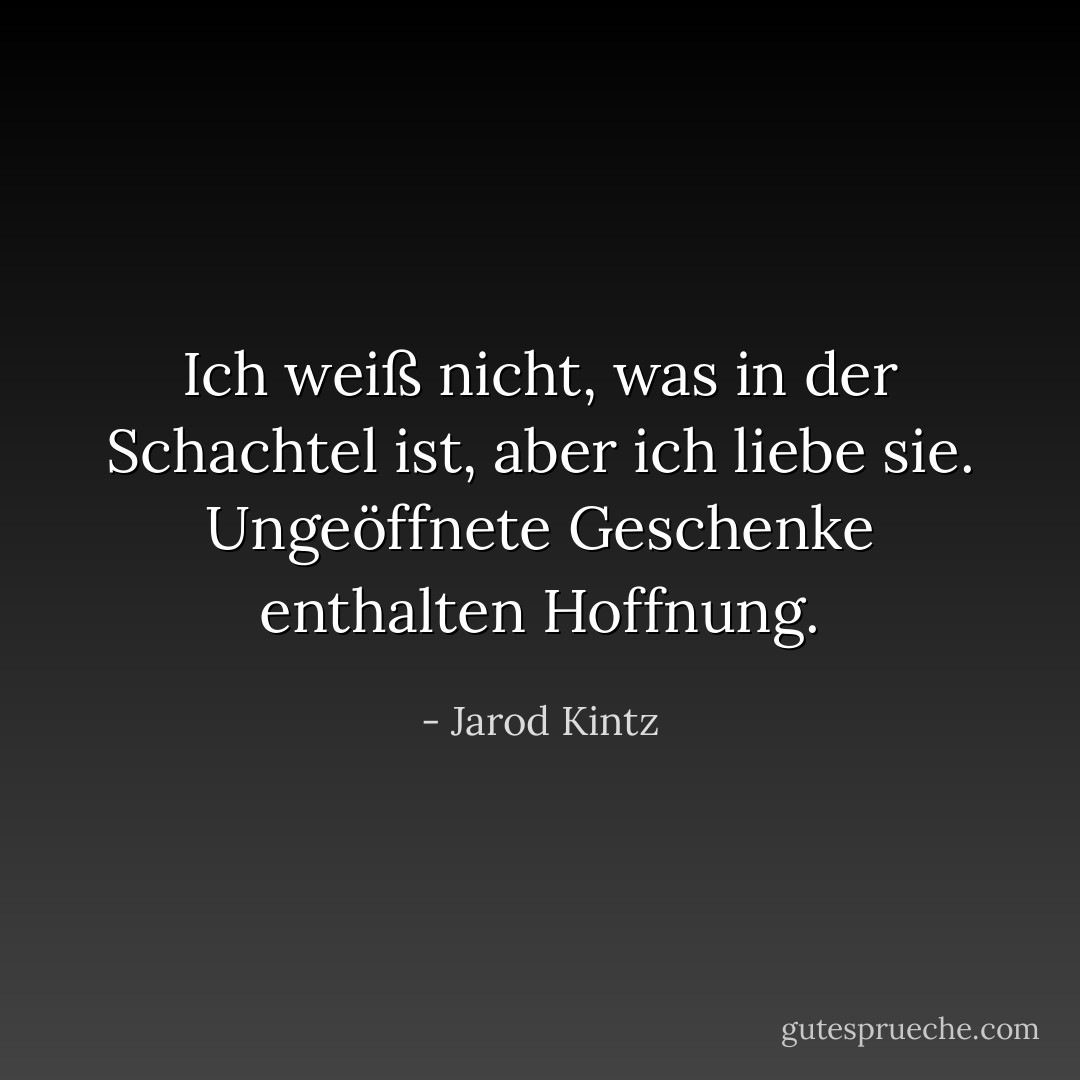 Ich weiß nicht, was in der Schachtel ist, aber ich liebe sie. Ungeöffnete Geschenke enthalten Hoffnung. - Jarod Kintz<