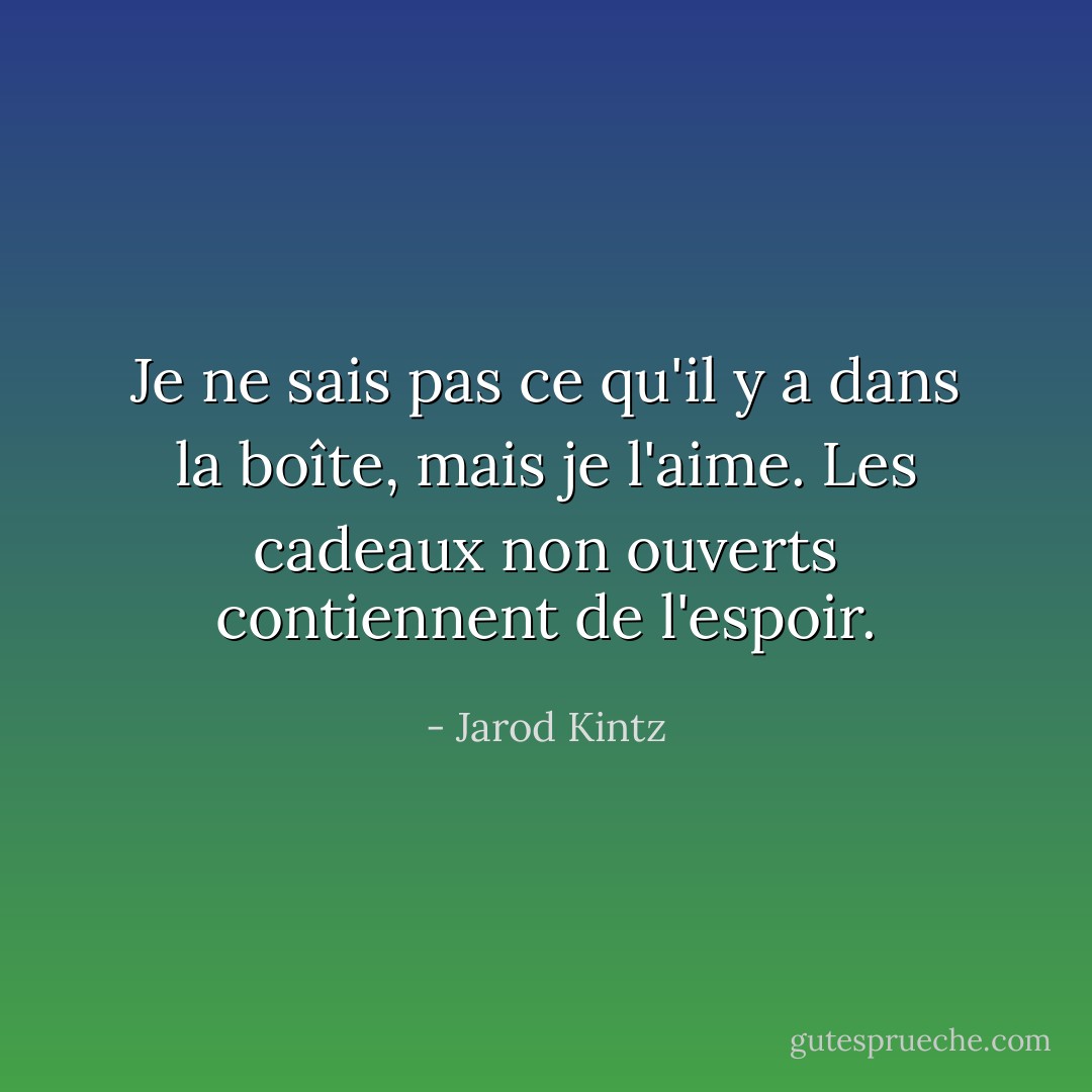 Je ne sais pas ce qu'il y a dans la boîte, mais je l'aime. Les cadeaux non ouverts contiennent de l'espoir. - Jarod Kintz