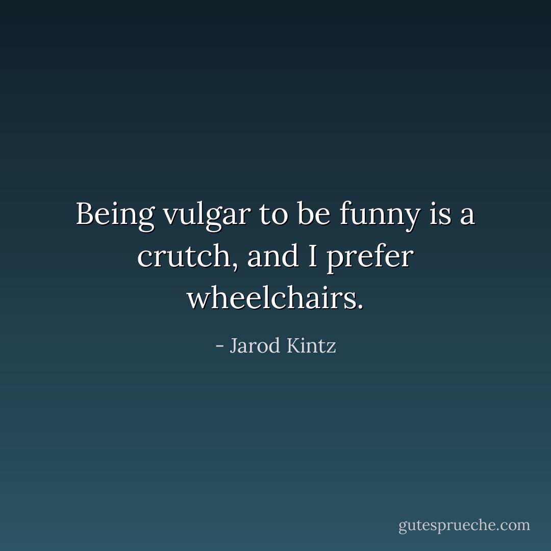 Being vulgar to be funny is a crutch, and I prefer wheelchairs. - Jarod Kintz