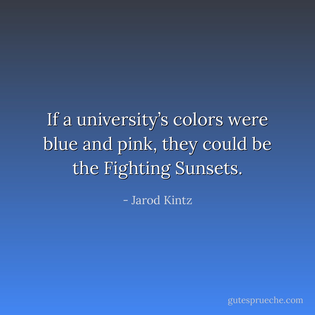 If a university’s colors were blue and pink, they could be the Fighting Sunsets. - Jarod Kintz