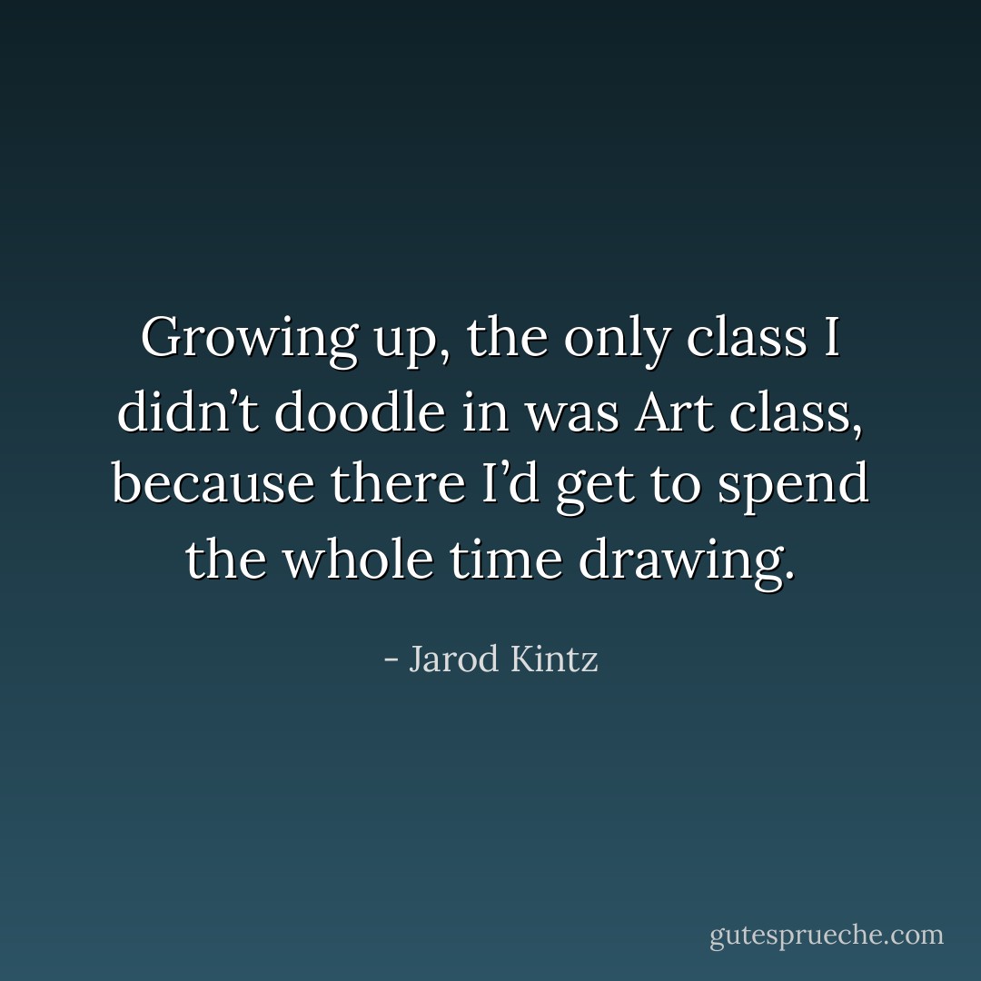 Growing up, the only class I didn’t doodle in was Art class, because there I’d get to spend the whole time drawing. - Jarod Kintz