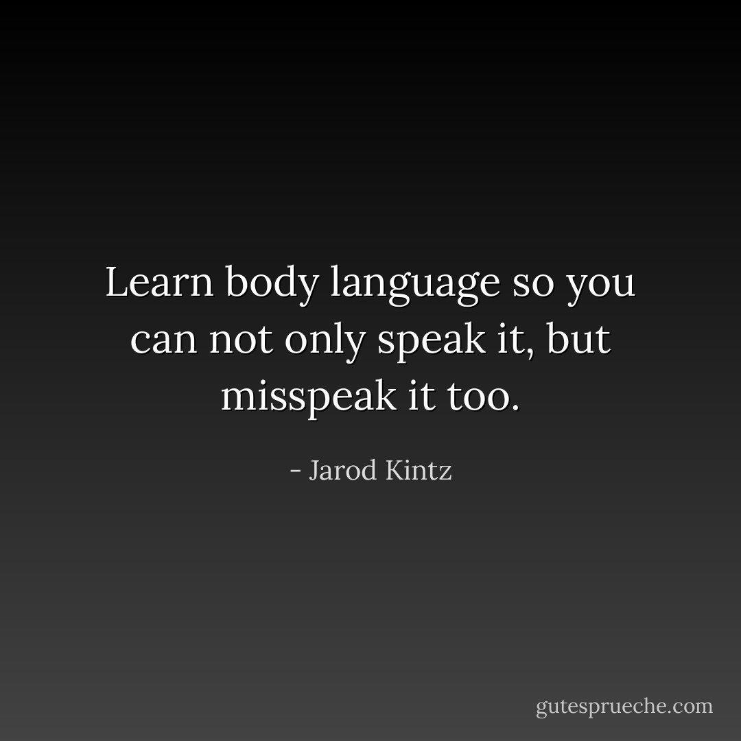 Learn body language so you can not only speak it, but misspeak it too. - Jarod Kintz