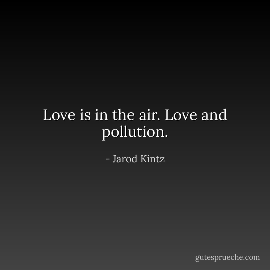 Love is in the air. Love and pollution. - Jarod Kintz