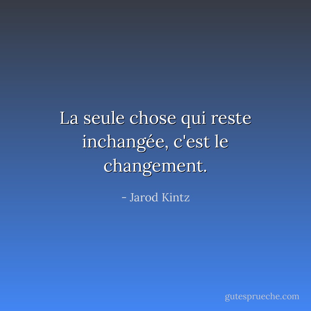 La seule chose qui reste inchangée, c'est le changement. - Jarod Kintz