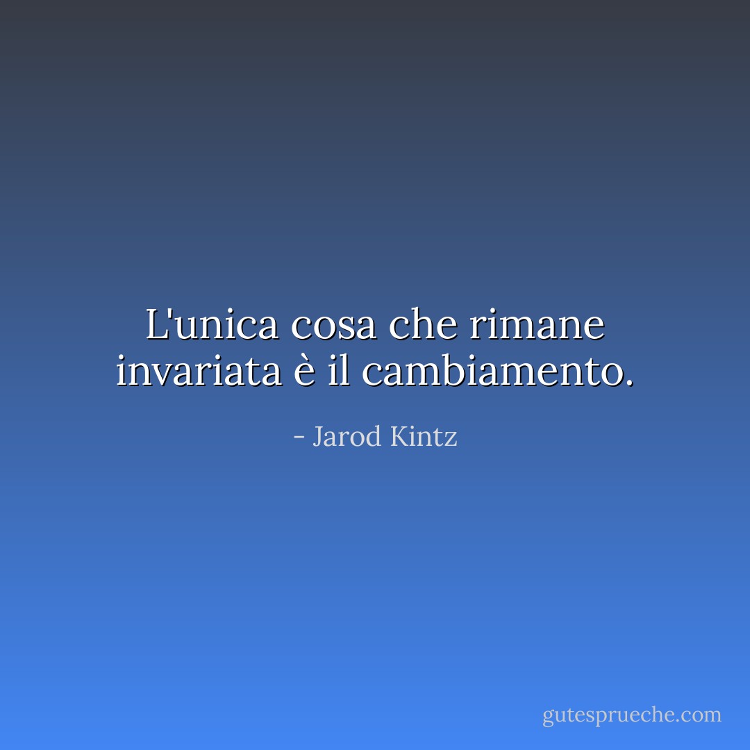 L'unica cosa che rimane invariata è il cambiamento. - Jarod Kintz