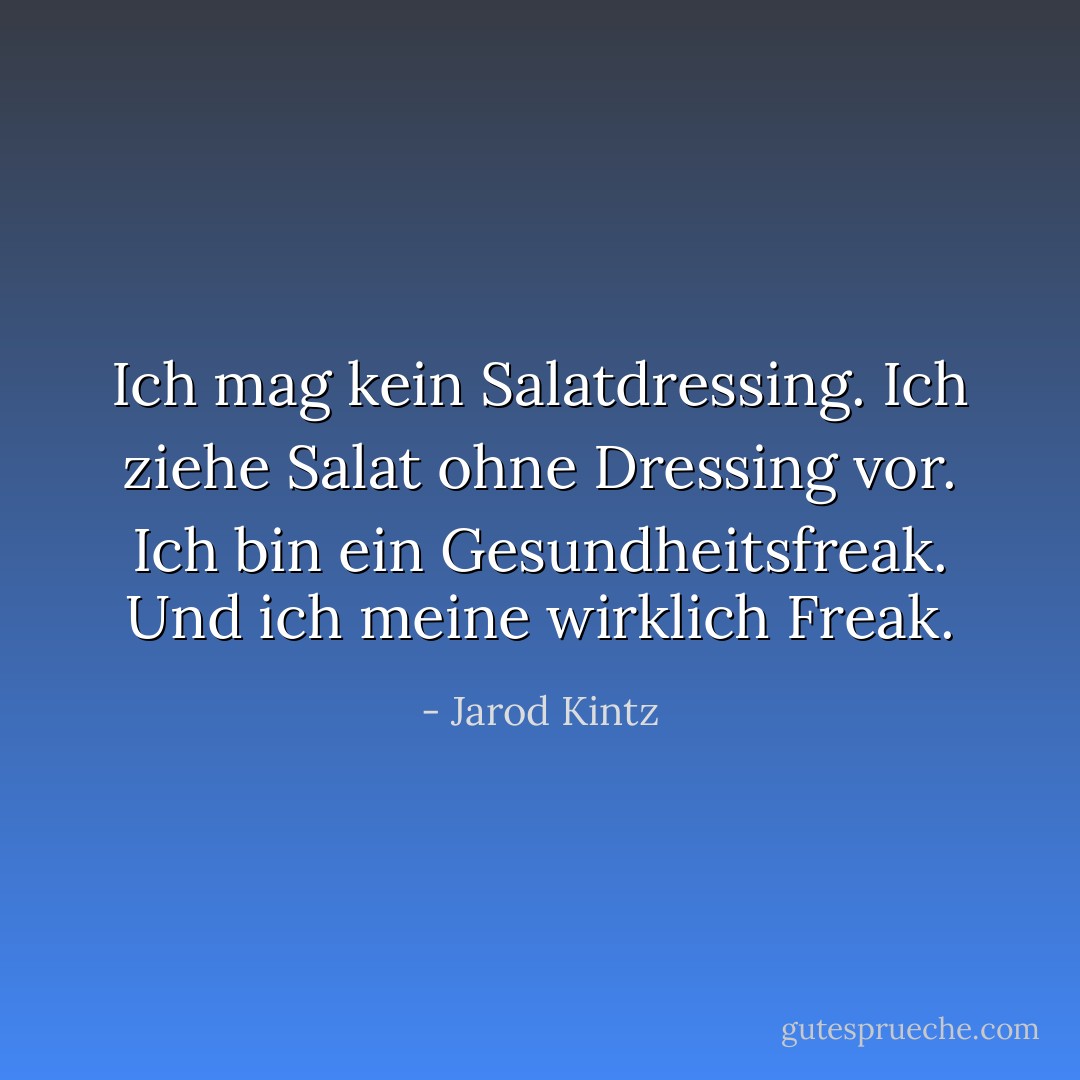 Ich mag kein Salatdressing. Ich ziehe Salat ohne Dressing vor. Ich bin ein Gesundheitsfreak. Und ich meine wirklich Freak. - Jarod Kintz<