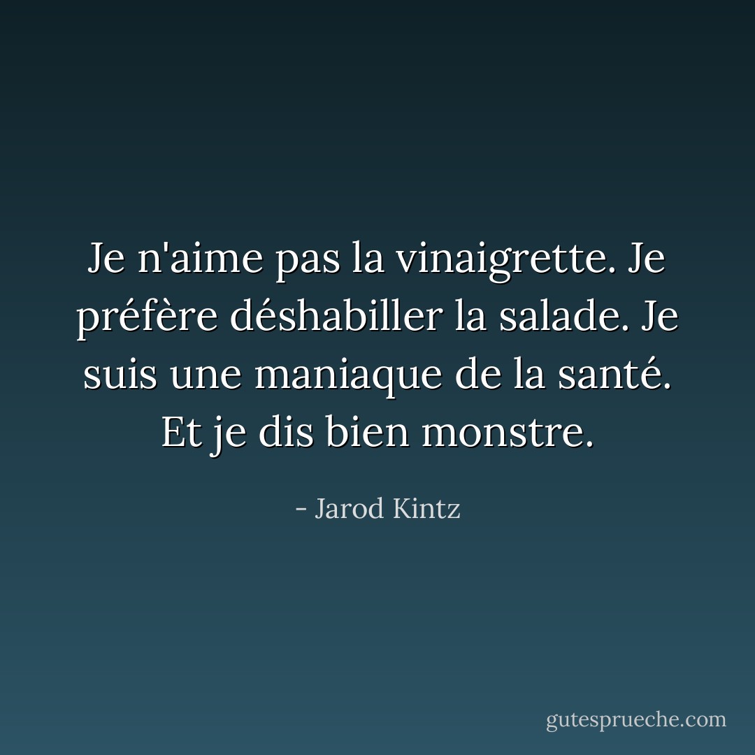 Je n'aime pas la vinaigrette. Je préfère déshabiller la salade. Je suis une maniaque de la santé. Et je dis bien monstre. - Jarod Kintz